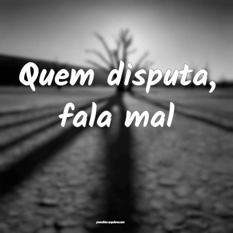 Quem disputa, fala mal...