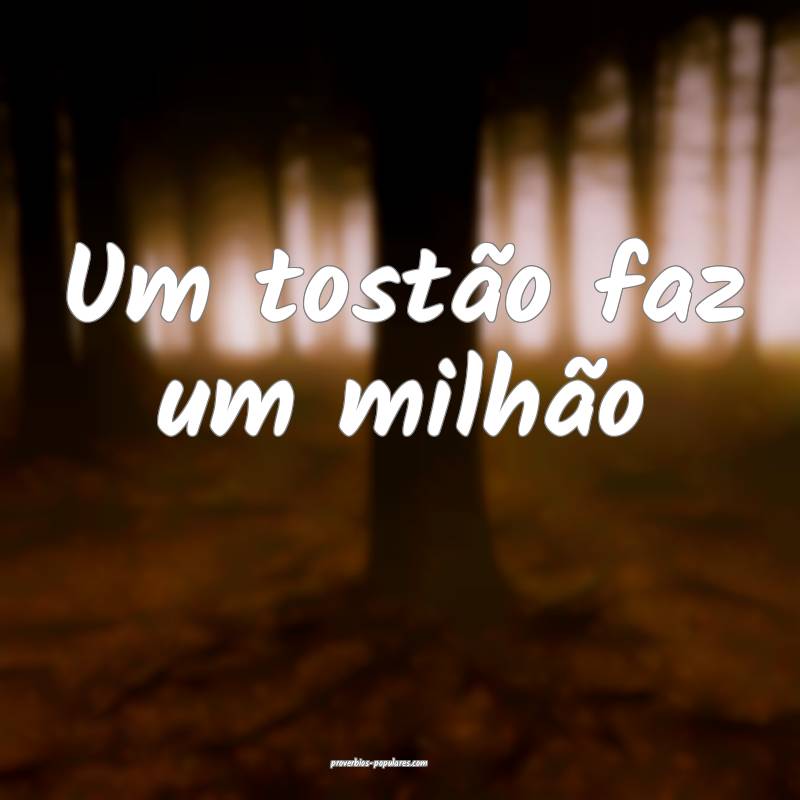 Um tostão faz um milhão...