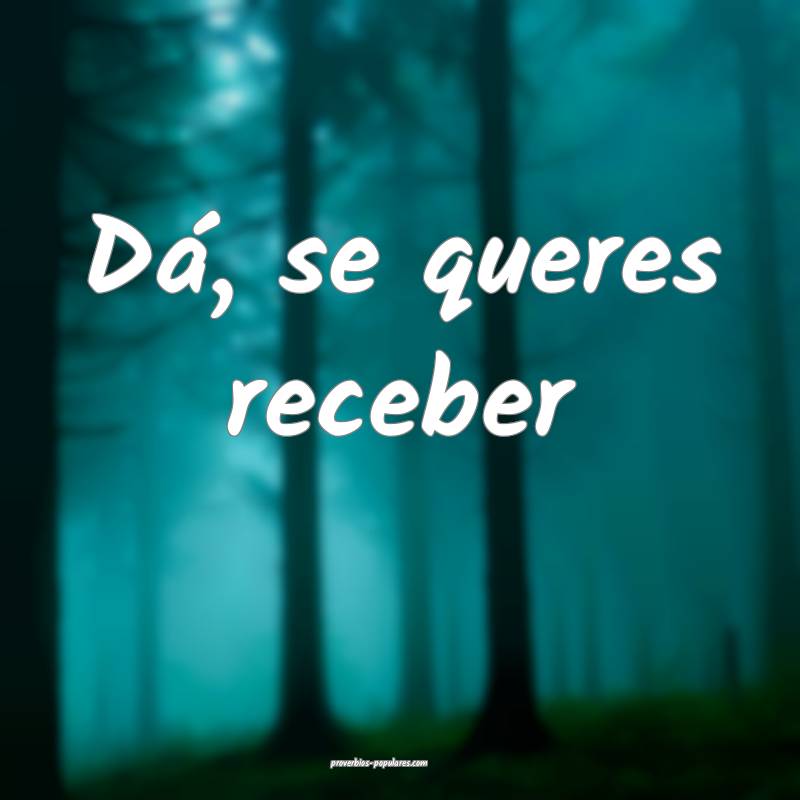 Dá, se queres receber...