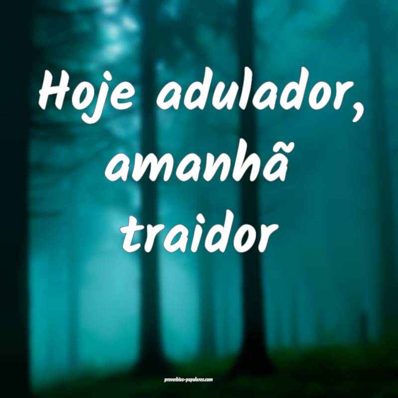 Hoje adulador, amanhã traidor ...