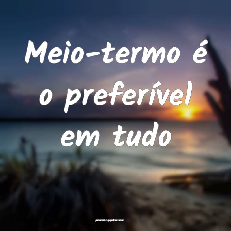 Meio-termo é o preferível em tudo...