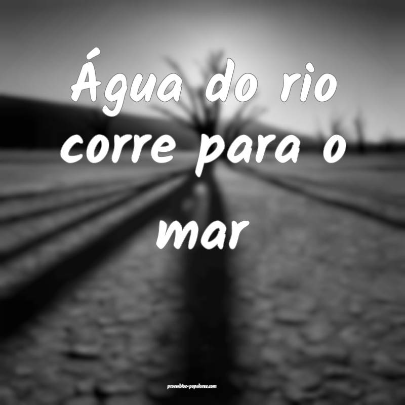 Água do rio corre para o mar 
 ...