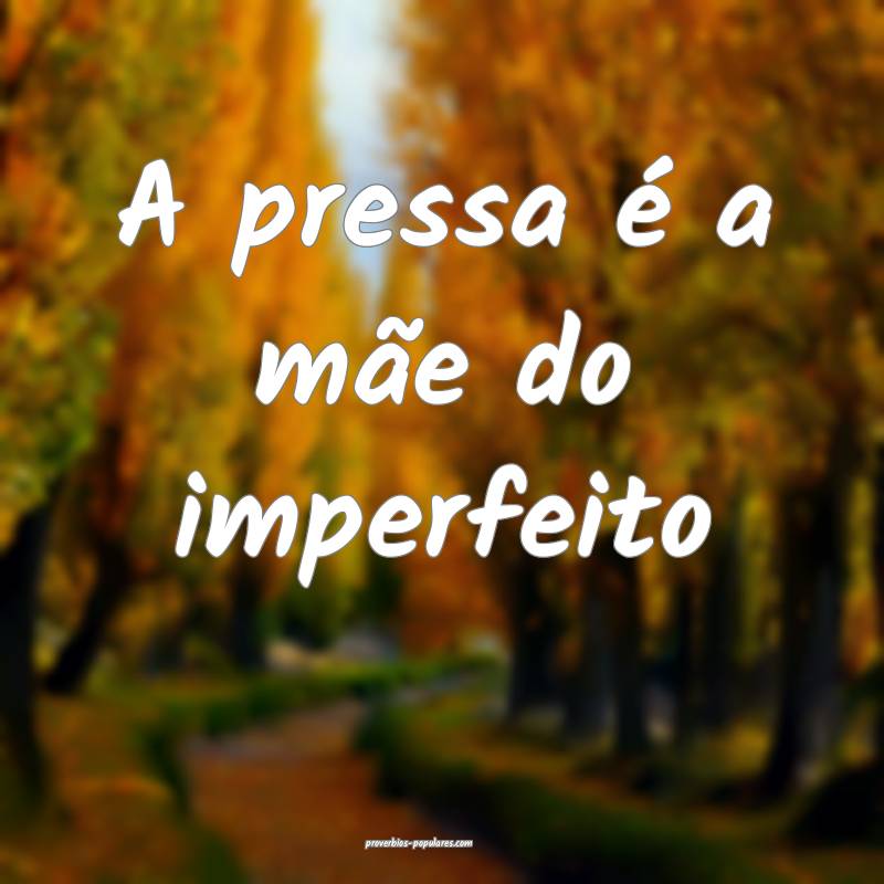 A pressa é a mãe do imperfeito...