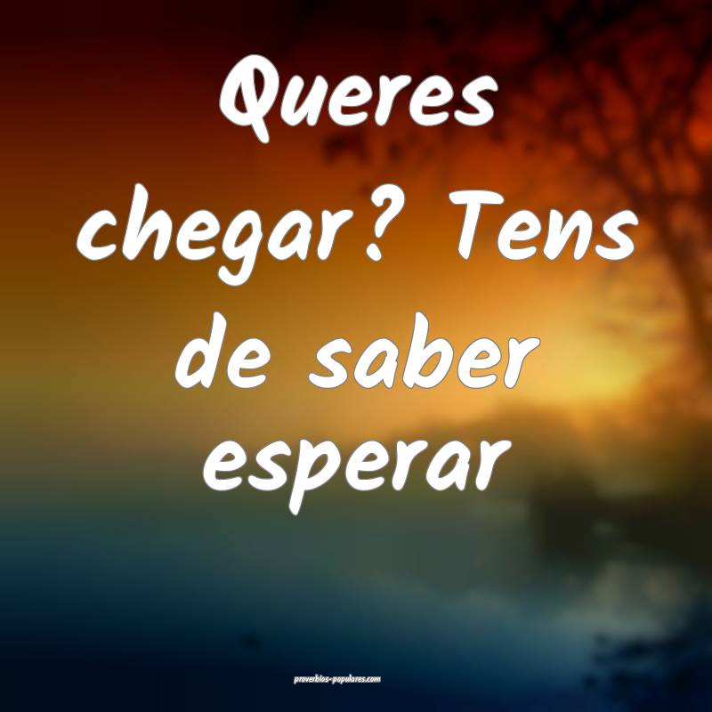 Queres chegar? Tens de saber esperar ...