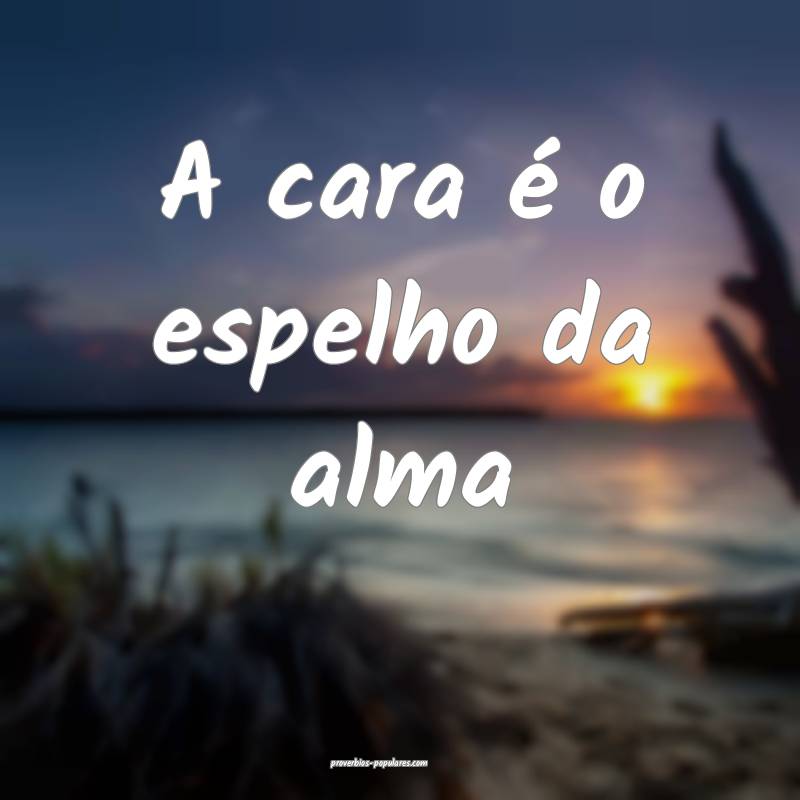 A cara é o espelho da alma ...