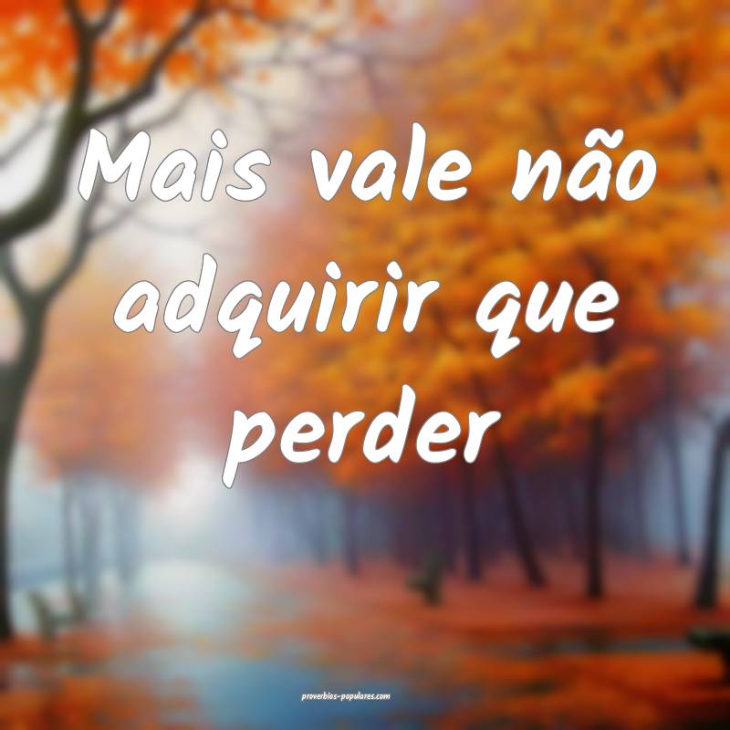 Mais vale não adquirir que perder...