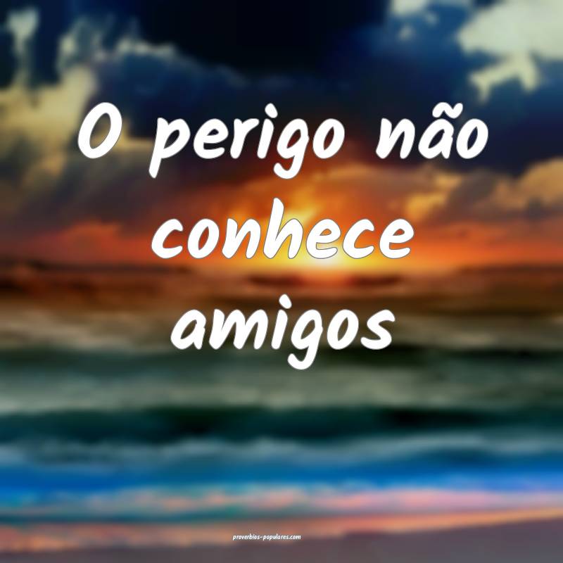O perigo não conhece amigos...