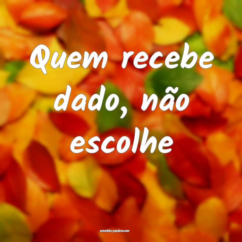 Quem recebe dado, não escolhe ...
