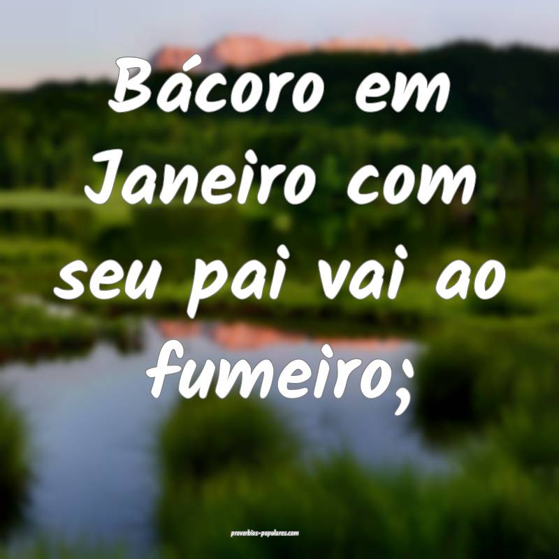 Bácoro em Janeiro com seu pai vai ao fumeiro;...