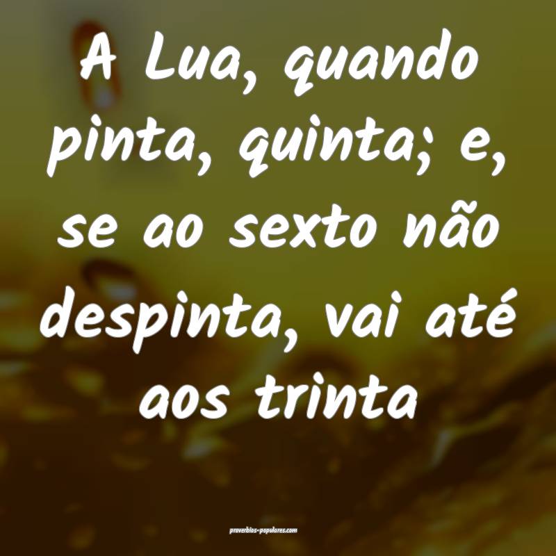 A Lua, quando pinta, quinta; e, se ao sexto não despinta, vai até ao...