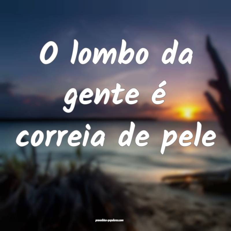 O lombo da gente é correia de pele...