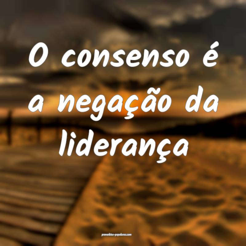 O consenso é a negação da liderança...
