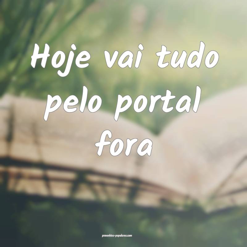Hoje vai tudo pelo portal fora...
