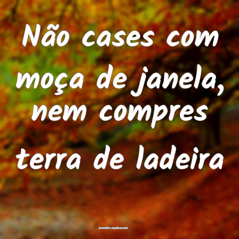 Não cases com moça de janela, nem compres terra de ladeira...