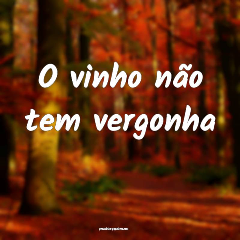 O vinho não tem vergonha ...