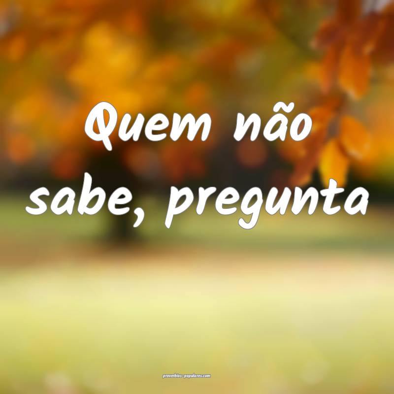 Quem não sabe, pregunta ...