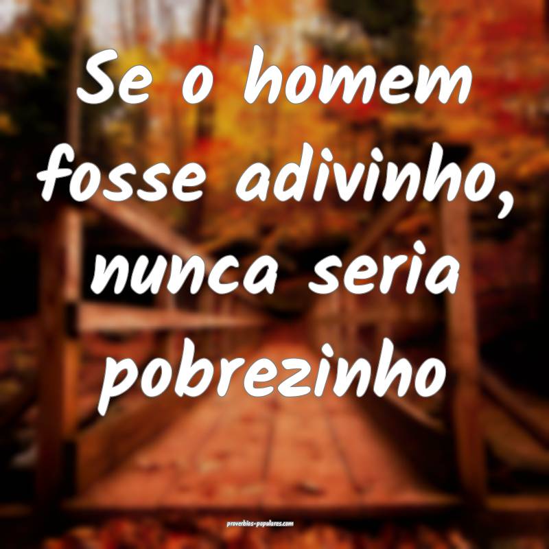 Se o homem fosse adivinho, nunca seria pobrezinho...