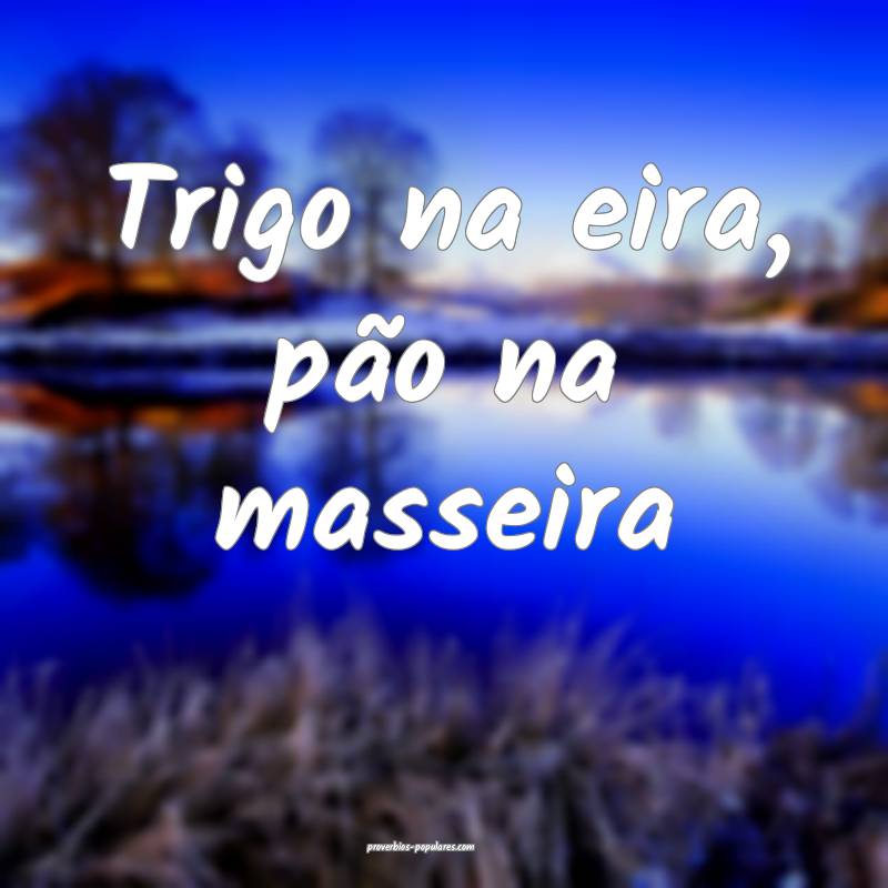 Trigo na eira, pão na masseira...