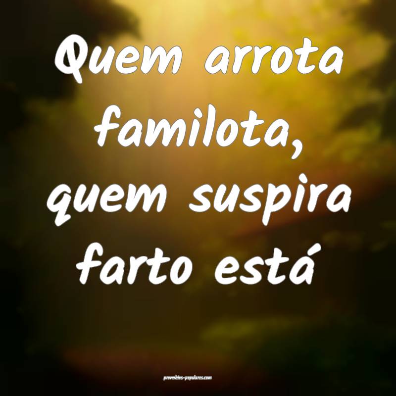 Quem arrota familota, quem suspira farto está...