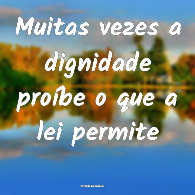 Muitas vezes a dignidade proíbe o que a lei permi ...