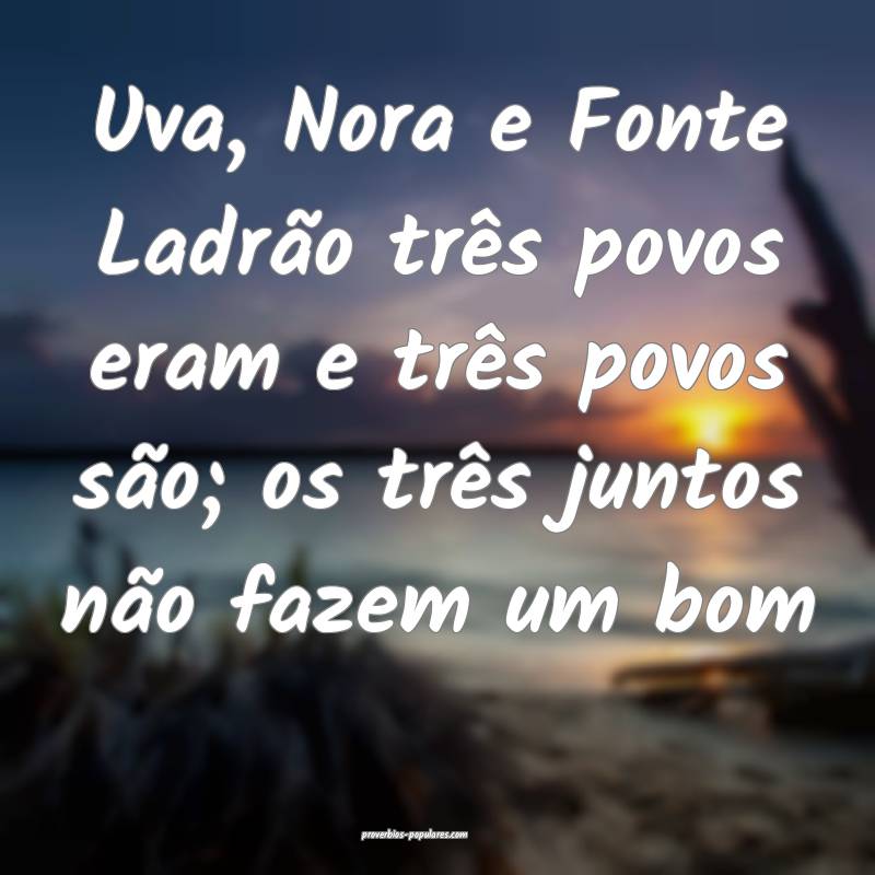 Uva, Nora e Fonte Ladrão três povos eram e três povos são; os trê...