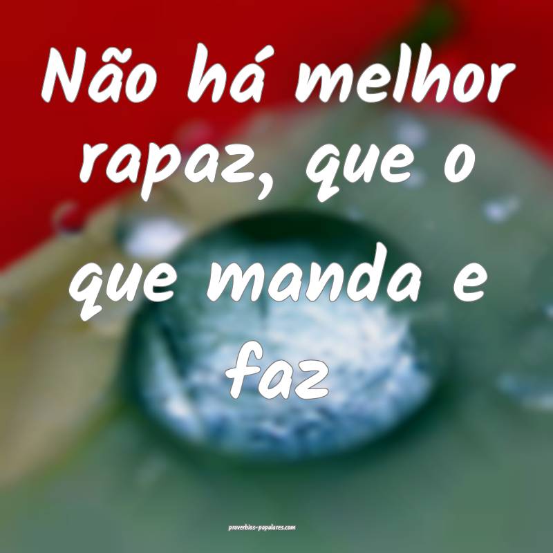 Não há melhor rapaz, que o que manda e faz ...