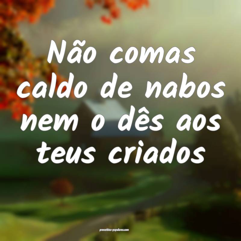 Não comas caldo de nabos nem o dês aos teus cria ...