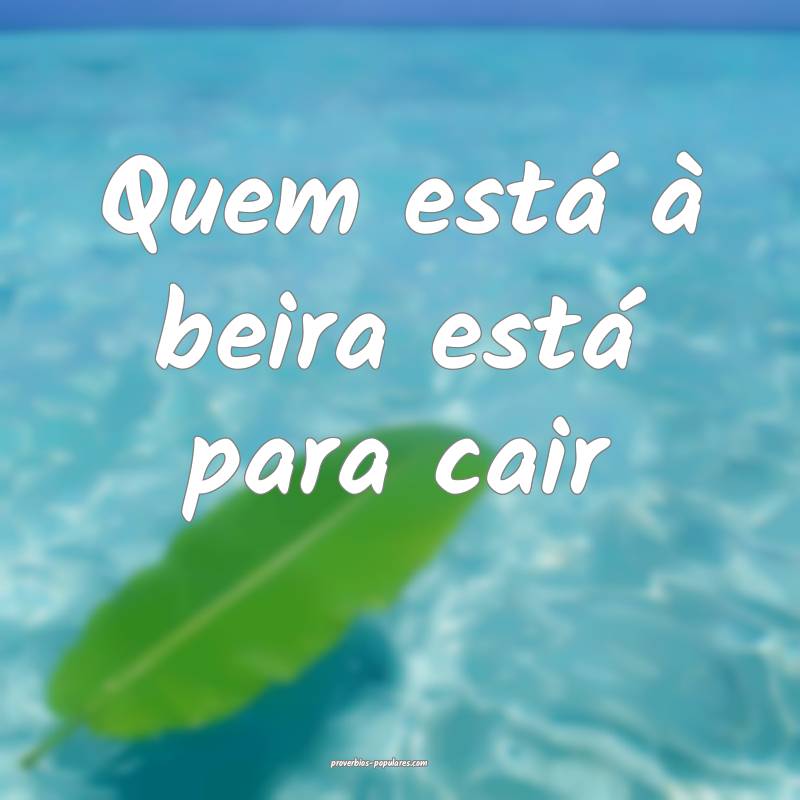 Quem está à beira está para cair...