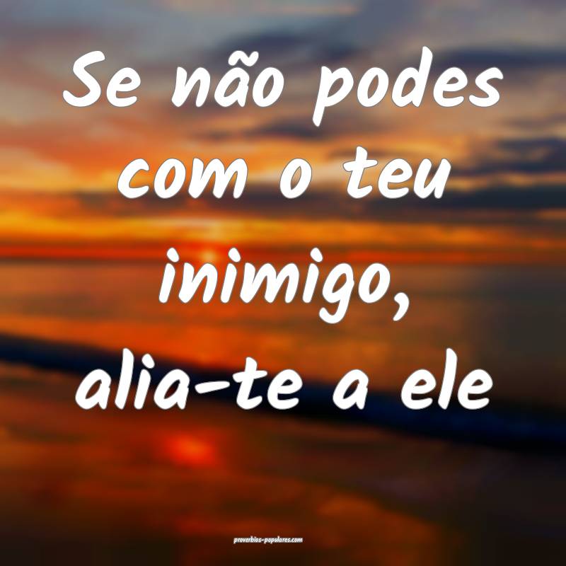 Se não podes com o teu inimigo, alia-te a ele ...