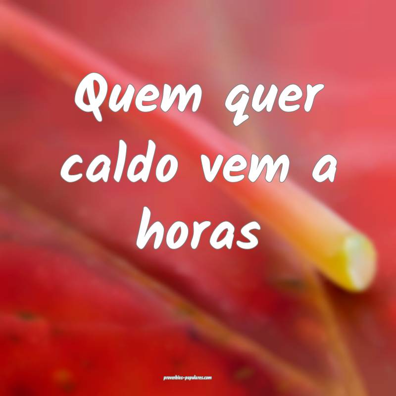 Quem quer caldo vem a horas...