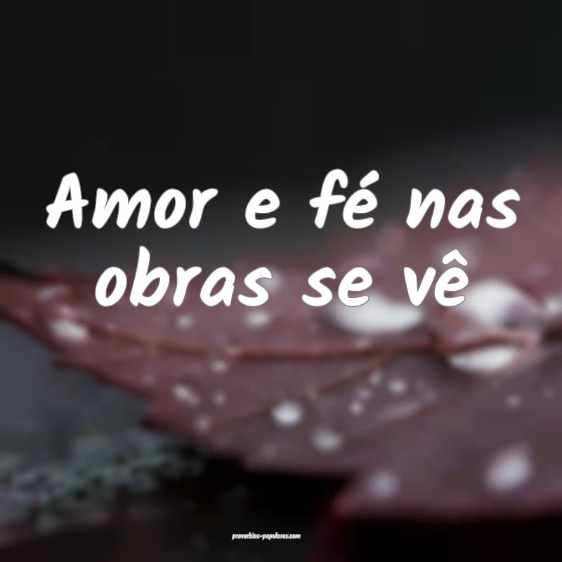 Amor e fé nas obras se vê 
 ...