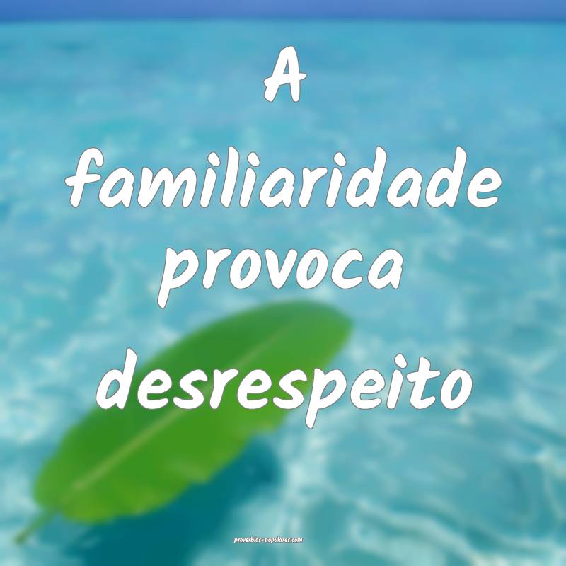 A familiaridade provoca desrespeito...