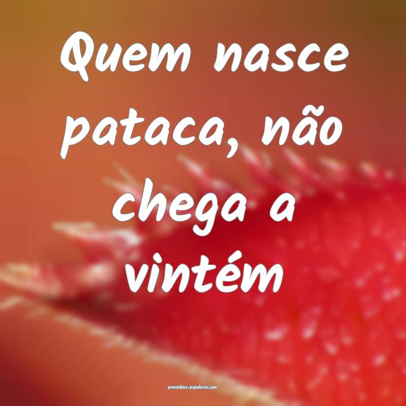Quem nasce pataca, não chega a vintém...