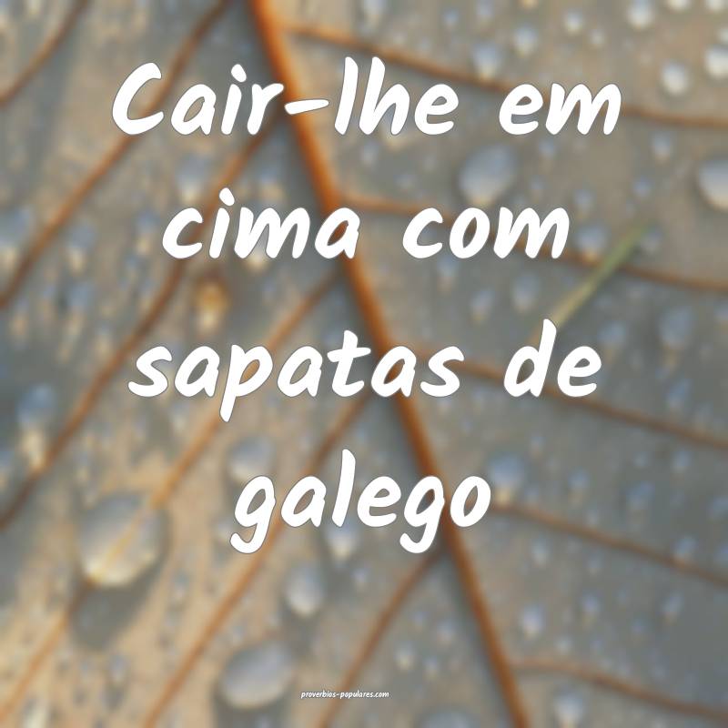 Cair-lhe em cima com sapatas de galego...