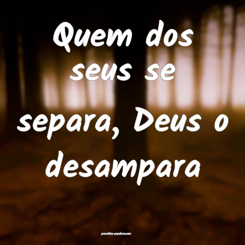Quem dos seus se separa, Deus o desampara...