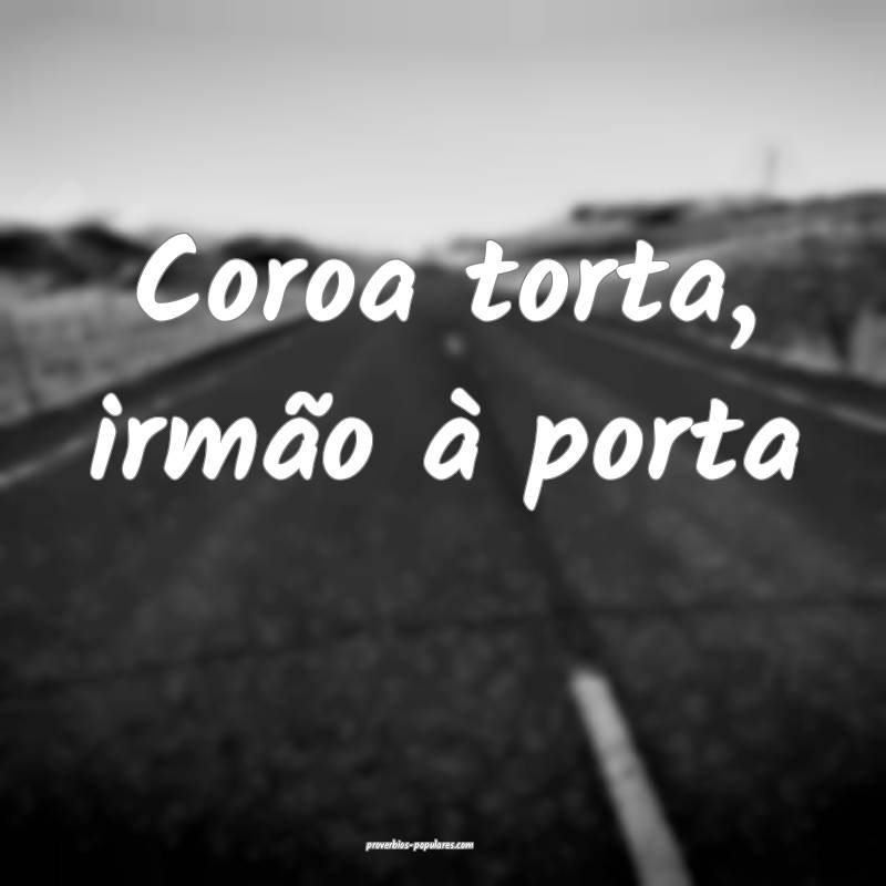 Coroa torta, irmão à porta ...