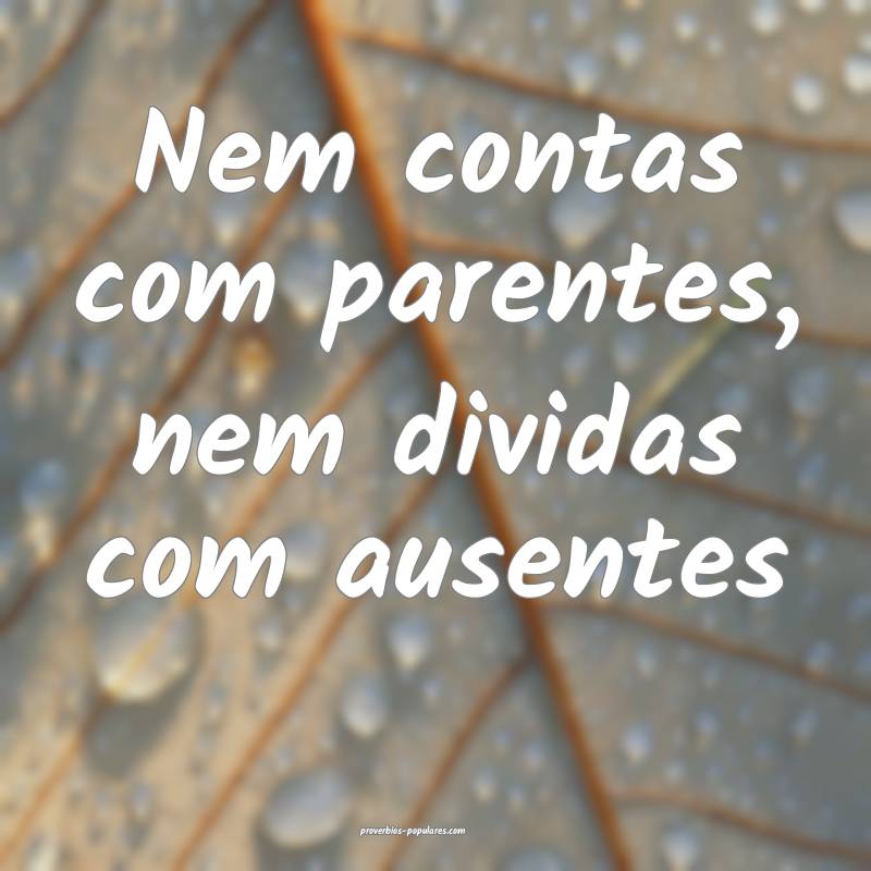 Nem contas com parentes, nem dividas com ausentes...