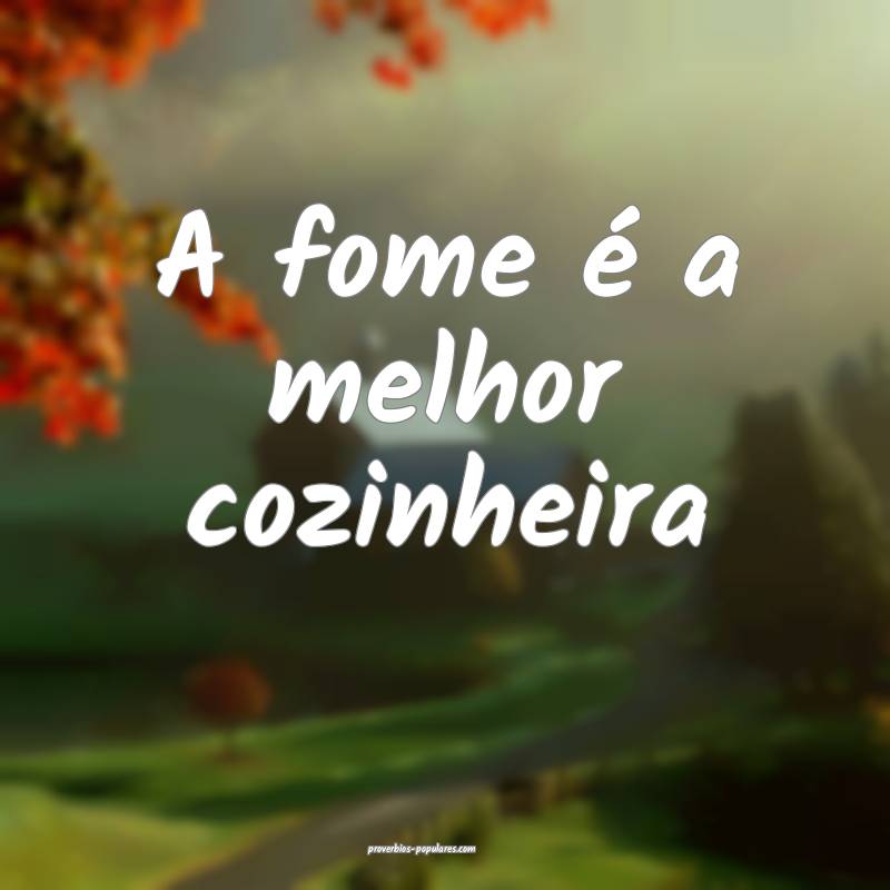 A fome é a melhor cozinheira...