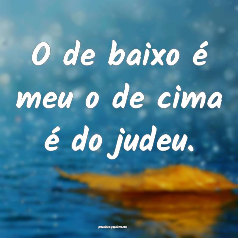 O de baixo é meu o de cima é do judeu....