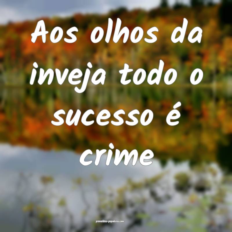 Aos olhos da inveja todo o sucesso é crime 
...
