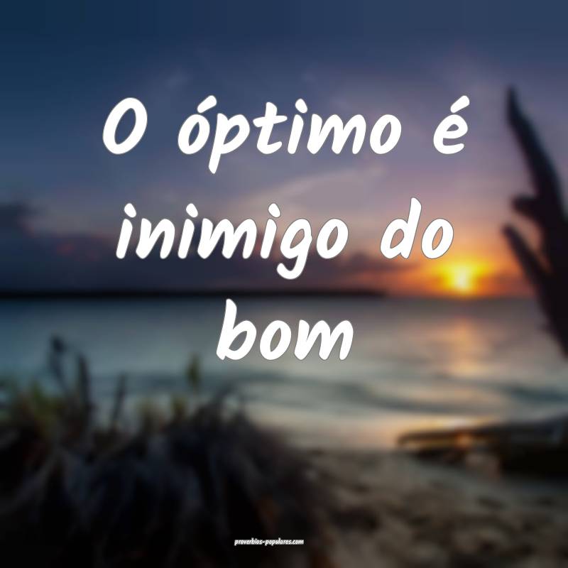 O óptimo é inimigo do bom ...