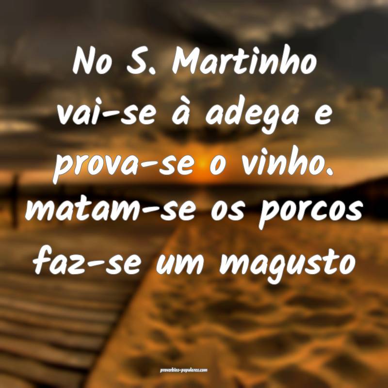 No S. Martinho vai-se à adega e prova-se o vinho. matam-se os porcos ...