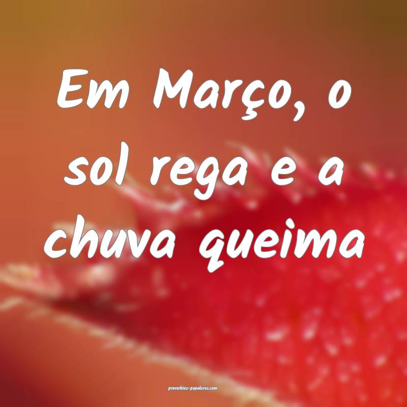 Em Março, o sol rega e a chuva queima...