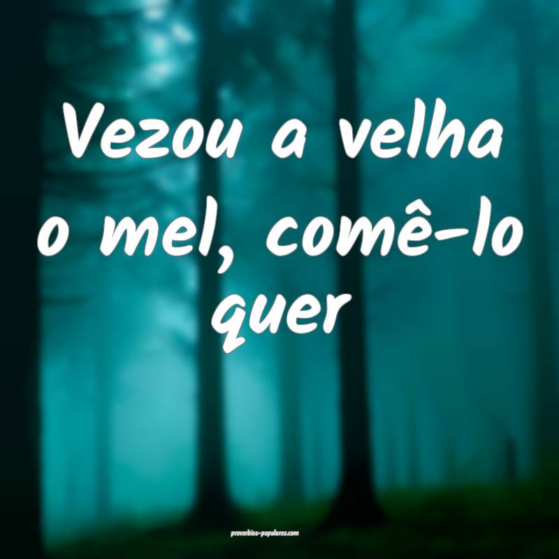Vezou a velha o mel, comê-lo quer ...