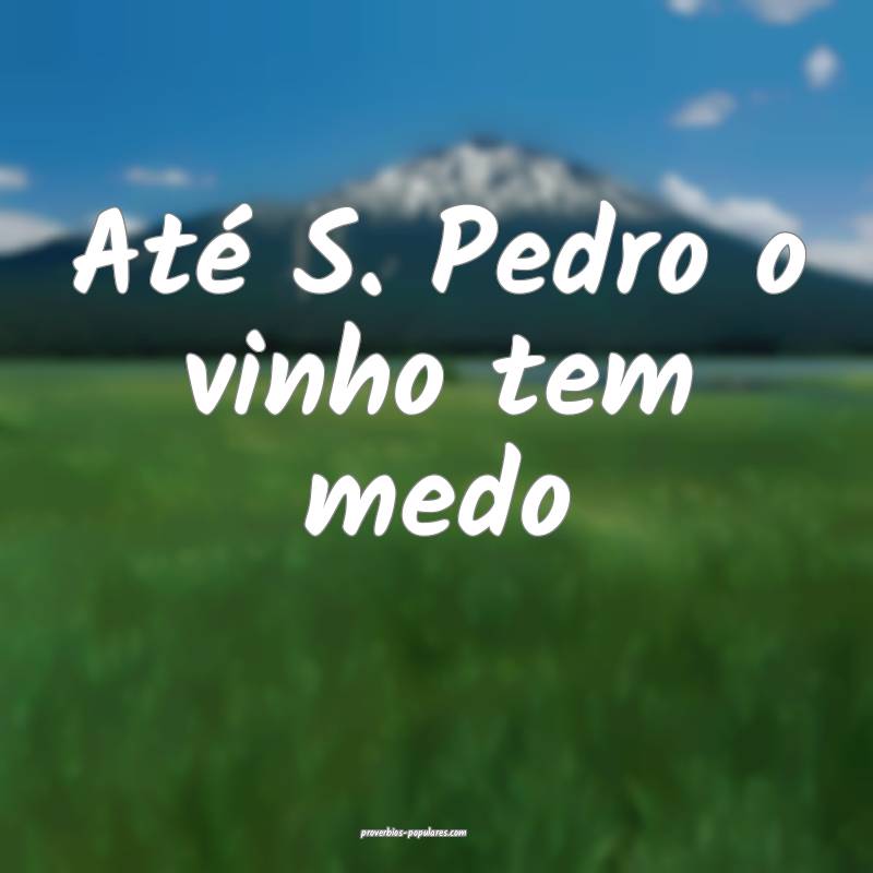 Até S. Pedro o vinho tem medo 
...