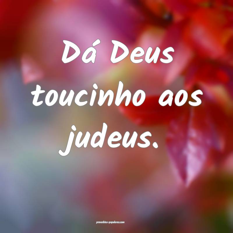 Dá Deus toucinho aos judeus....
