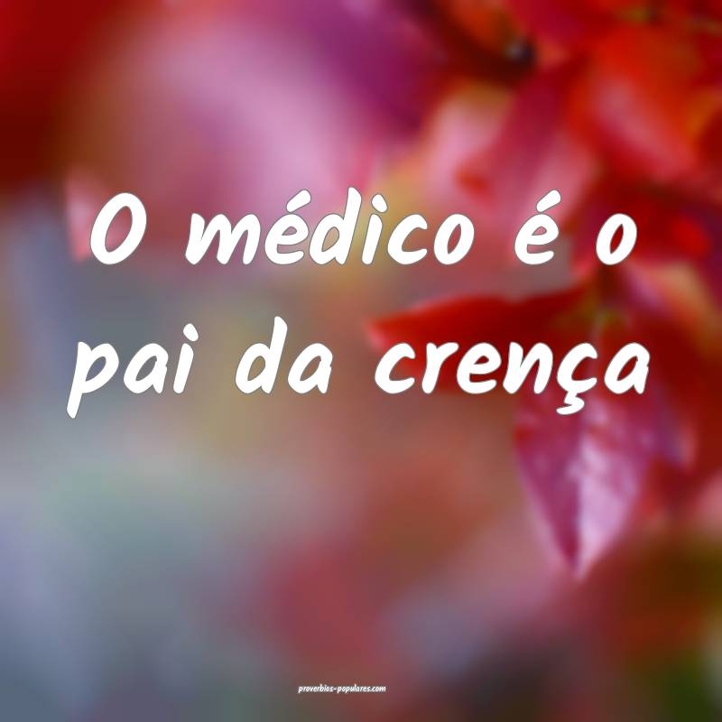 O médico é o pai da crença...