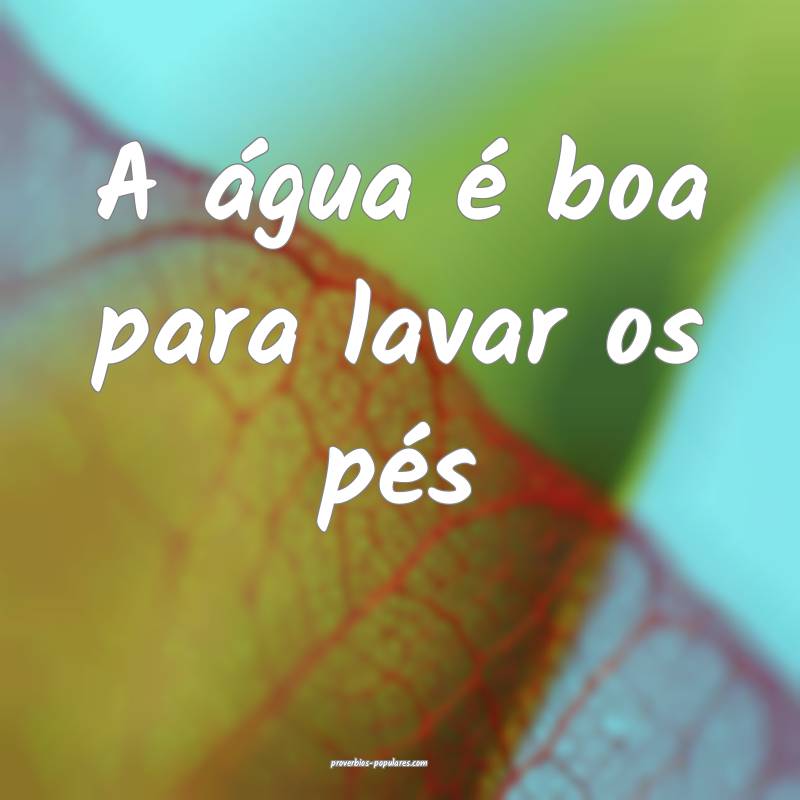 A água é boa para lavar os pés...