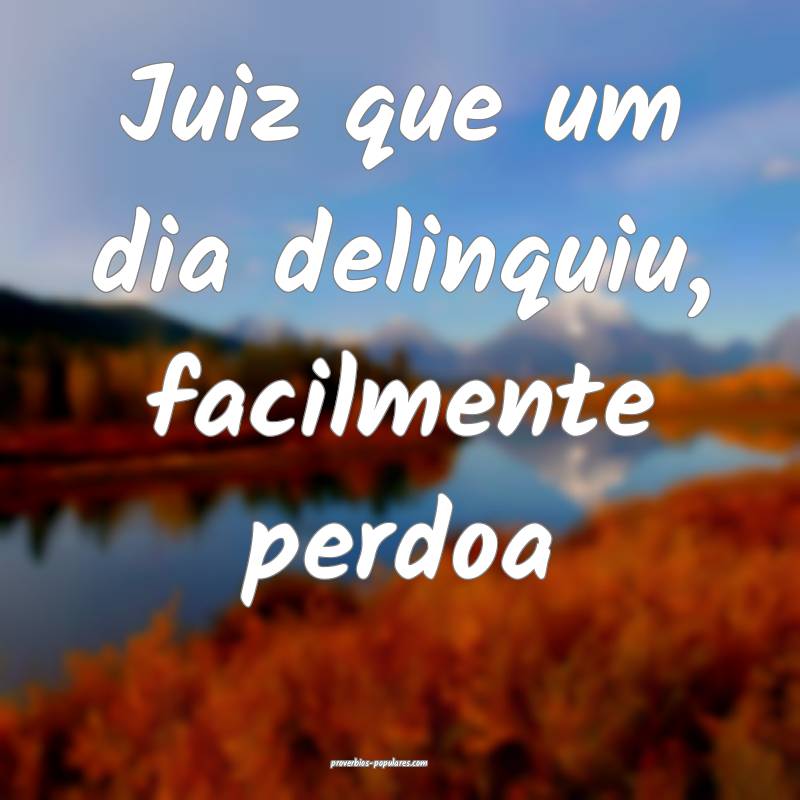 Juiz que um dia delinquiu, facilmente perdoa ...