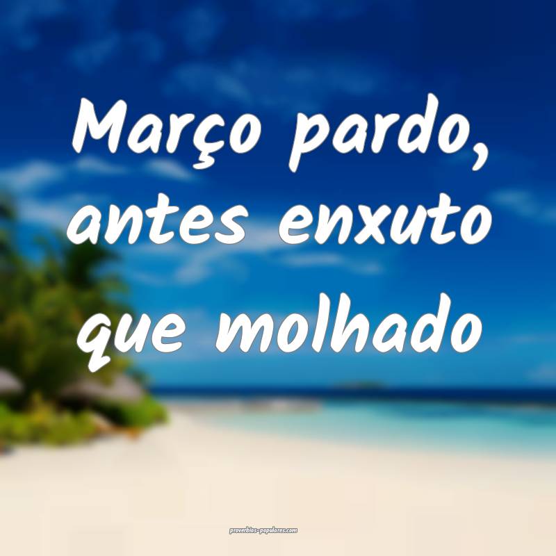 Março pardo, antes enxuto que molhado...